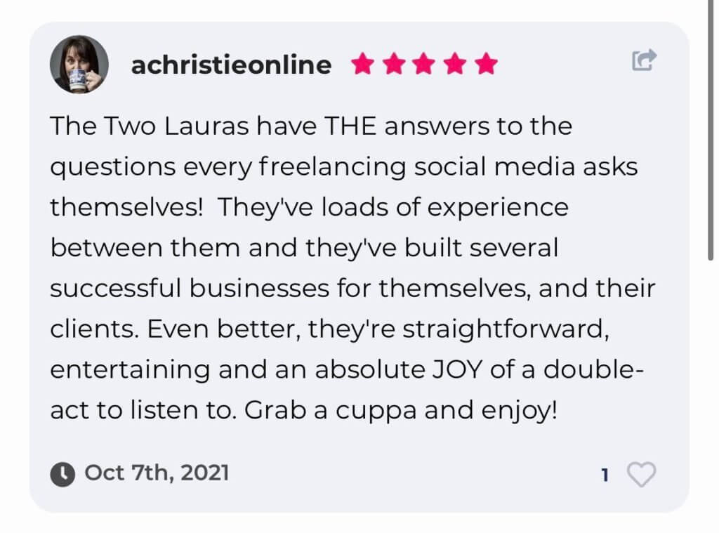 The Two Lauras have THE answers to the questions every freelancing social media asks themselves!  They've loads of experience between them and they've built several successful businesses for themselves, and their clients. Even better, they're straightforward, entertaining and an absolute JOY of a double-act to listen to. Grab a cuppa and enjoy!