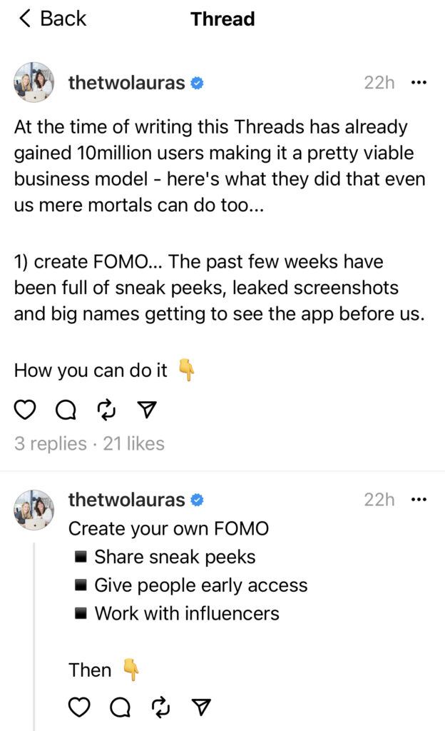 At the time of writing this Threads has already gained 10million users making it a pretty viable business model - here's what they did that even us mere mortals can do too...

1) create FOMO… The past few weeks have been full of sneak peeks, leaked screenshots and big names getting to see the app before us.

How you can do it 👇
Create your own FOMO
▪️Share sneak peeks
▪️Give people early access
▪️Work with influencers

Then 👇